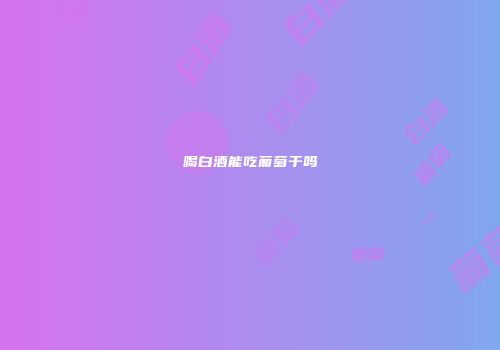 喝白酒能吃葡萄干吗