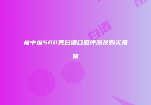 福中福500克白酒口感评测及购买指南