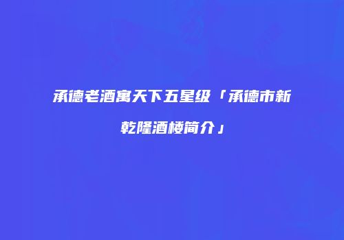 承德老酒寓天下五星级「承德市新乾隆酒楼简介」