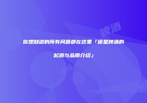 你想知道的所有问题都在这里「德星啤酒的起源与品质介绍」