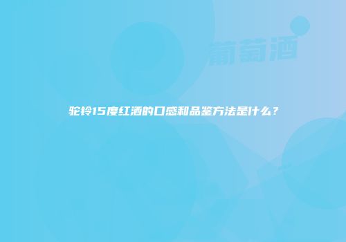驼铃15度红酒的口感和品鉴方法是什么？