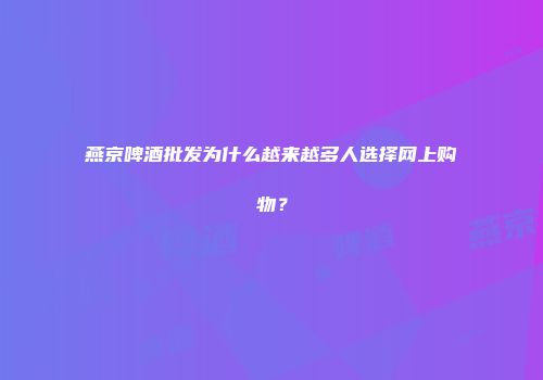 燕京啤酒批发为什么越来越多人选择网上购物？