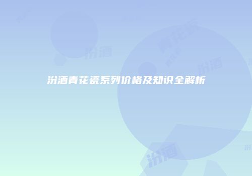 汾酒青花瓷系列价格及知识全解析