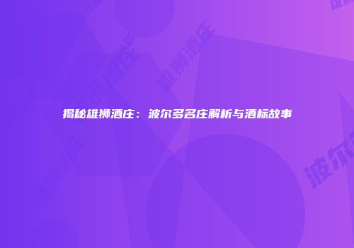 揭秘雄狮酒庄：波尔多名庄解析与酒标故事