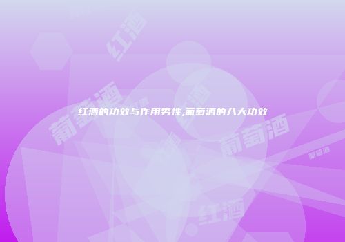 红酒的功效与作用男性,葡萄酒的八大功效