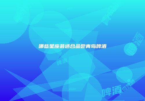 哪些星座最适合品尝青岛啤酒