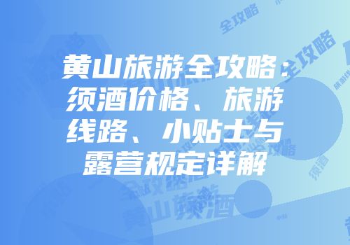 黄山旅游全攻略：须酒价格、旅游线路、小贴士与露营规定详解