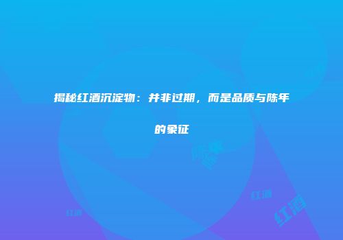 揭秘红酒沉淀物：并非过期，而是品质与陈年的象征