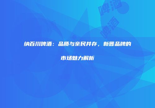 纳百川啤酒：品质与亲民并存，新晋品牌的市场魅力解析