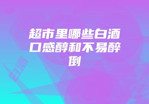 超市里哪些白酒口感醇和不易醉倒