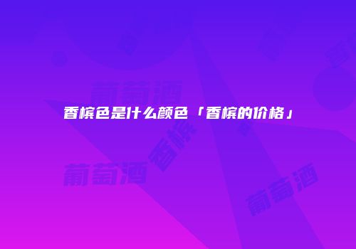香槟色是什么颜色「香槟的价格」