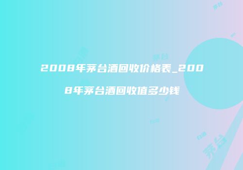 2008年茅台酒回收价格表_2008年茅台酒回收值多少钱