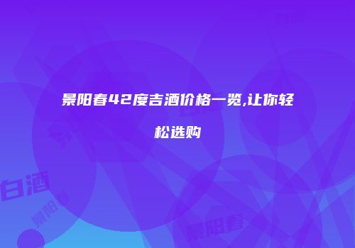 景阳春42度吉酒价格一览,让你轻松选购