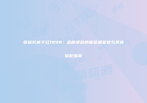 张裕长城干红1998：品质卓越的葡萄酒鉴赏与美食搭配指南