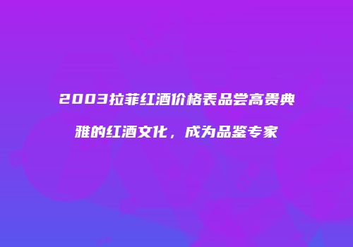 2003拉菲红酒价格表品尝高贵典雅的红酒文化，成为品鉴专家