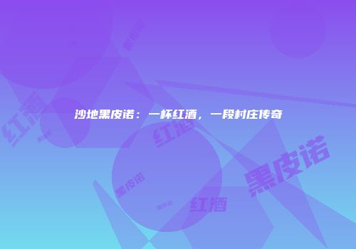 沙地黑皮诺：一杯红酒，一段村庄传奇