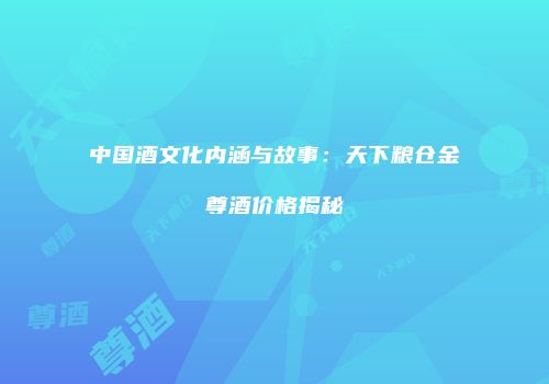 中国酒文化内涵与故事：天下粮仓金尊酒价格揭秘