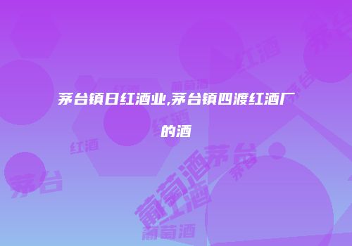 茅台镇日红酒业,茅台镇四渡红酒厂的酒