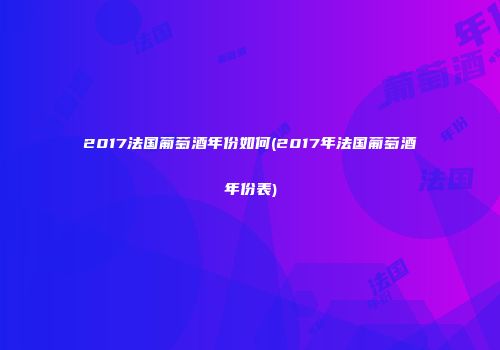 2017法国葡萄酒年份如何(2017年法国葡萄酒年份表)