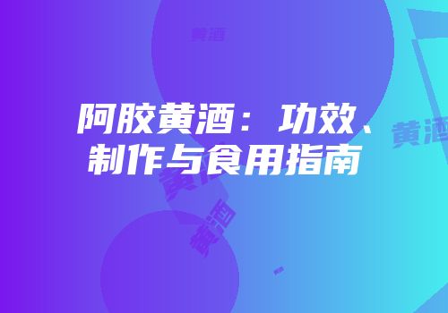 阿胶黄酒：功效、制作与食用指南