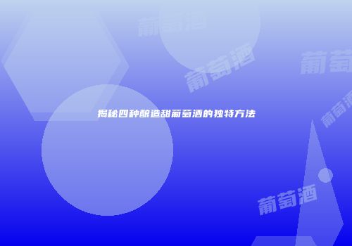 揭秘四种酿造甜葡萄酒的独特方法