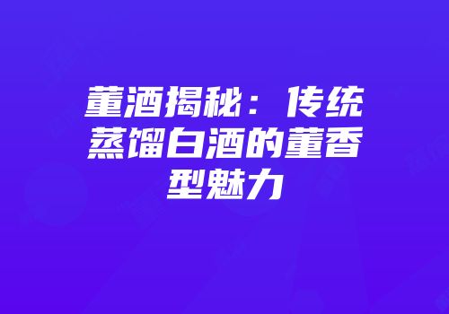 董酒揭秘：传统蒸馏白酒的董香型魅力