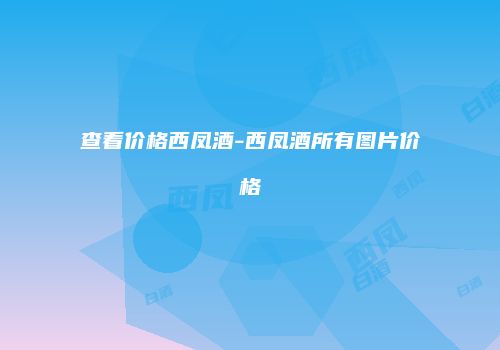 查看价格西凤酒-西凤酒所有图片价格