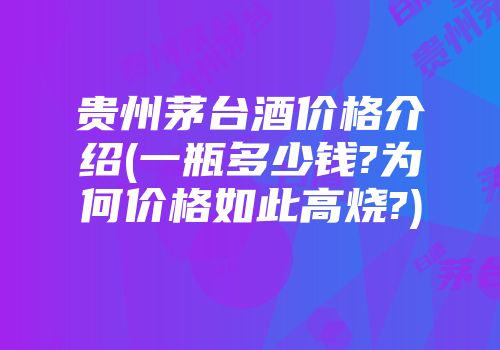 贵州茅台酒价格介绍(一瓶多少钱?为何价格如此高烧?)