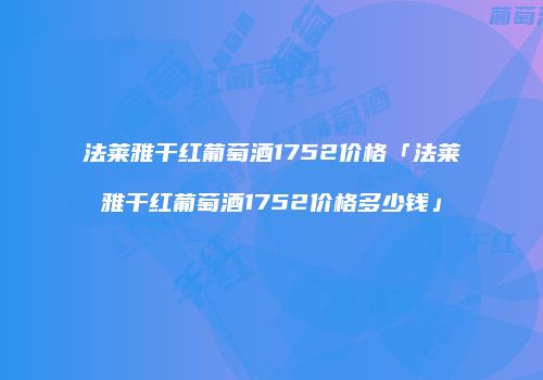 法莱雅干红葡萄酒1752价格「法莱雅干红葡萄酒1752价格多少钱」