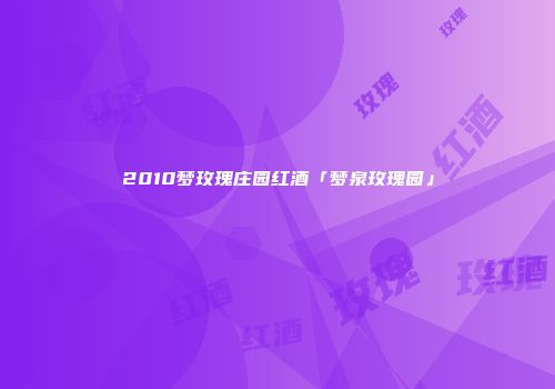 2010梦玫瑰庄园红酒「梦泉玫瑰园」