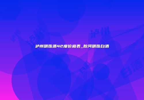 泸州明珠酒42度价格表_胶河明珠白酒
