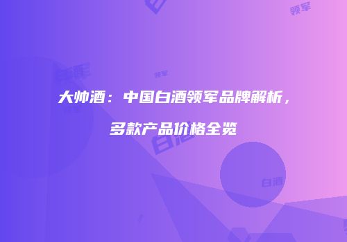 大帅酒：中国白酒领军品牌解析，多款产品价格全览
