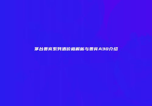 茅台贵宾系列酒价格解析与贵宾A30介绍