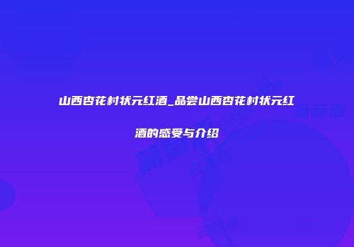 山西杏花村状元红酒_品尝山西杏花村状元红酒的感受与介绍