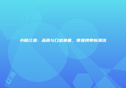 小瓶红酒：品质与口感兼备，便捷携带新潮流