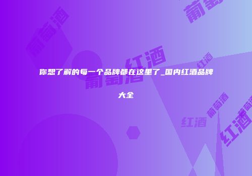你想了解的每一个品牌都在这里了_国内红酒品牌大全