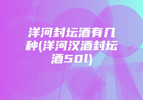 洋河封坛酒有几种(洋河汉酒封坛酒50l)