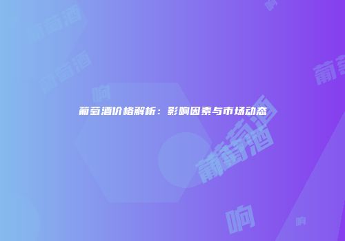 葡萄酒价格解析：影响因素与市场动态