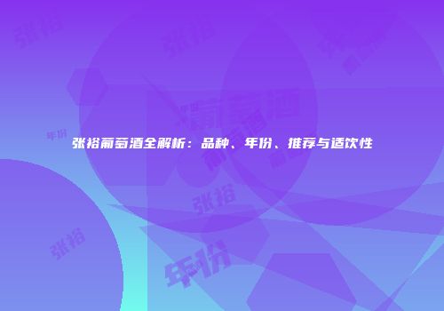 张裕葡萄酒全解析：品种、年份、推荐与适饮性