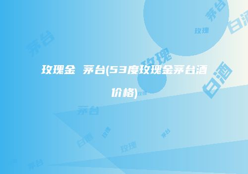 玫瑰金 茅台(53度玫瑰金茅台酒价格)