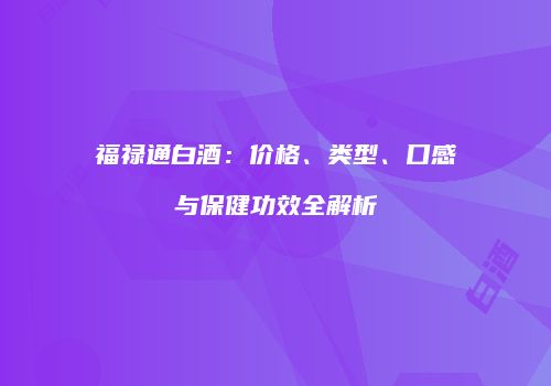福禄通白酒：价格、类型、口感与保健功效全解析