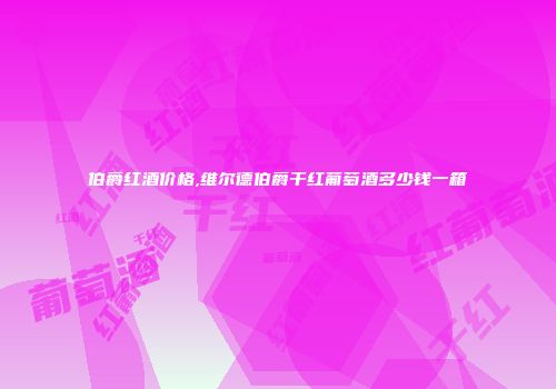 伯爵红酒价格,维尔德伯爵干红葡萄酒多少钱一箱