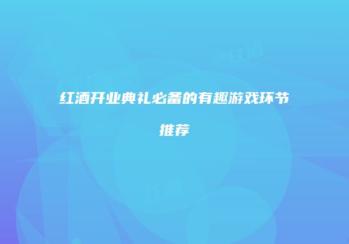 红酒开业典礼必备的有趣游戏环节推荐