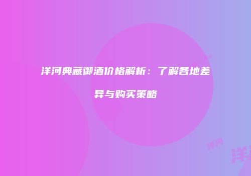 洋河典藏御酒价格解析：了解各地差异与购买策略