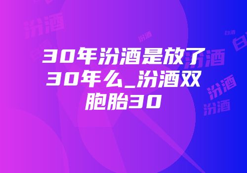30年汾酒是放了30年么_汾酒双胞胎30