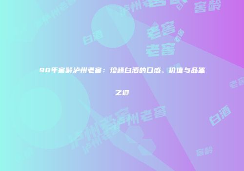 90年窖龄泸州老窖：珍稀白酒的口感、价值与品鉴之道