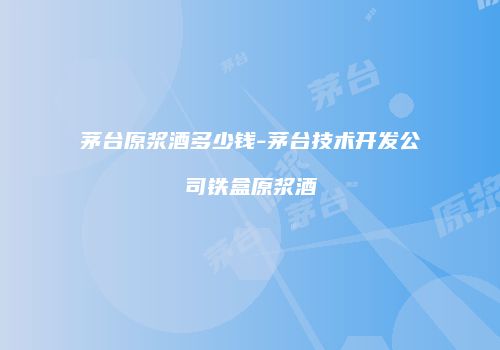 茅台原浆酒多少钱-茅台技术开发公司铁盒原浆酒