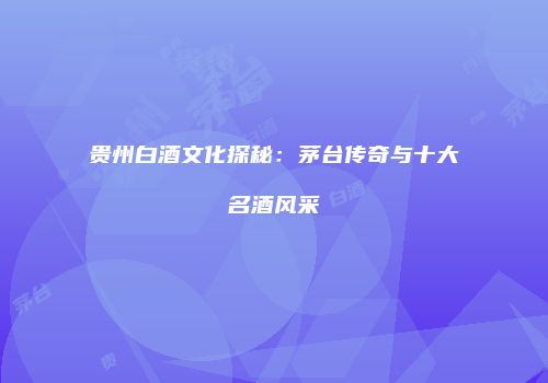 贵州白酒文化探秘：茅台传奇与十大名酒风采