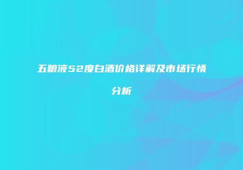 五粮液52度白酒价格详解及市场行情分析