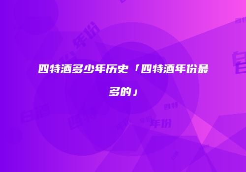 四特酒多少年历史「四特酒年份最多的」